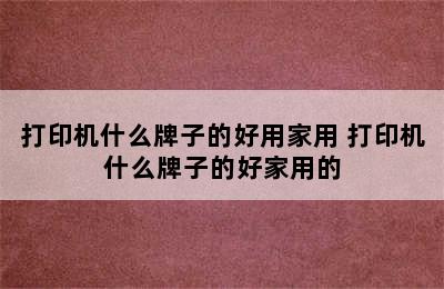 打印机什么牌子的好用家用 打印机什么牌子的好家用的